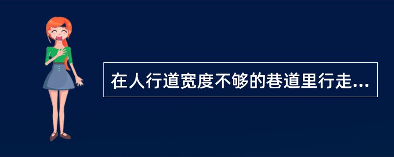 在人行道宽度不够的巷道里行走，在车辆接近时，要立即进入躲避硐暂避，等车辆过去了再