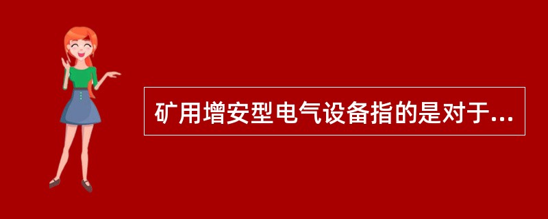 矿用增安型电气设备指的是对于正常运行时产生电弧、火花或危险高温的电气设备或部件采