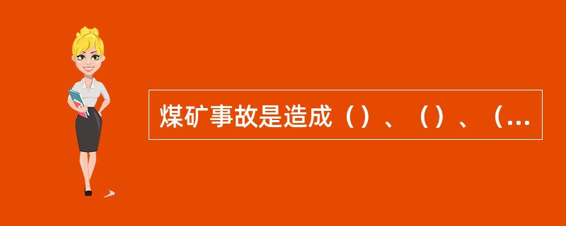 煤矿事故是造成（）、（）、（）等后果的，违背人们意愿的意外事件。