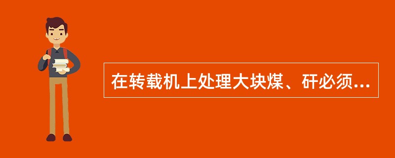 在转载机上处理大块煤、矸必须停机进行。（）