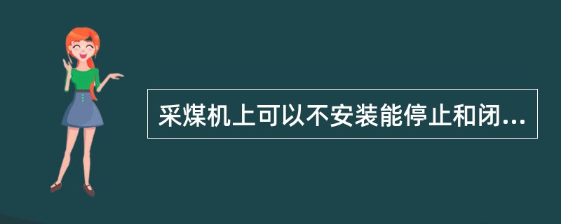 采煤机上可以不安装能停止和闭锁工作面刮板输送机的装置。（）