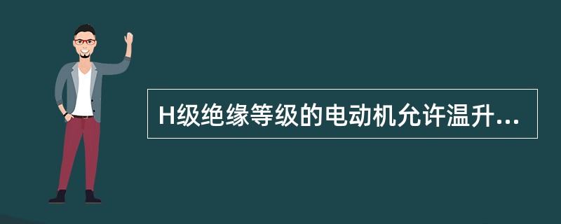 H级绝缘等级的电动机允许温升为（）OC。