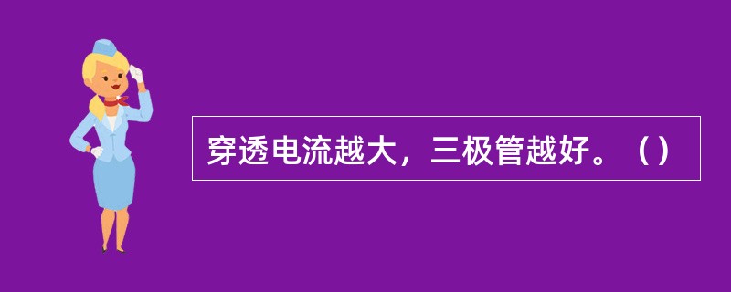 穿透电流越大，三极管越好。（）