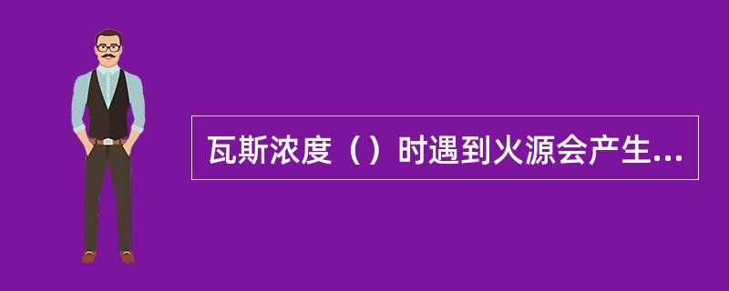 瓦斯浓度（）时遇到火源会产生燃烧，但不爆炸。