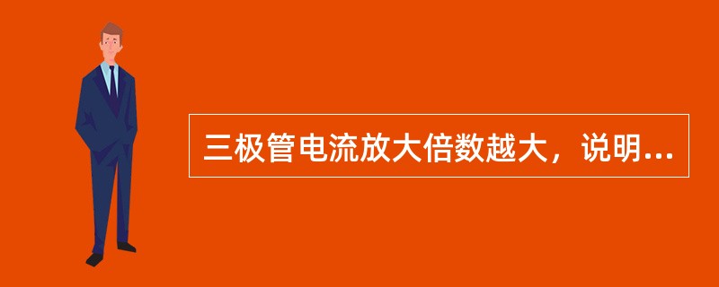 三极管电流放大倍数越大，说明放大能力越强，三极管质量越好。（）
