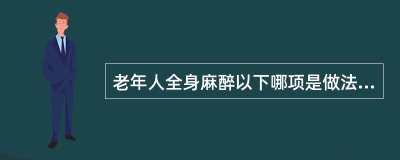 老年人全身麻醉以下哪项是做法是不正确的()