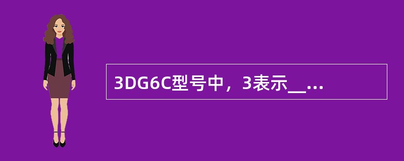 3DG6C型号中，3表示_____、D表示_____、G表示______、6表示