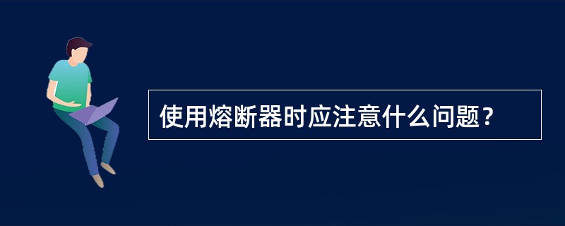 使用熔断器时应注意什么问题？