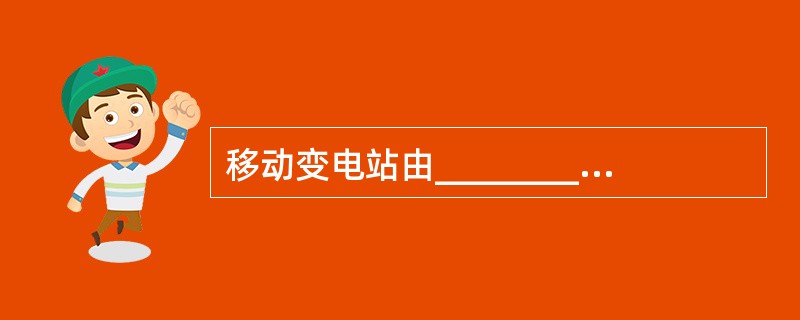 移动变电站由________、________、________三部分组成。
