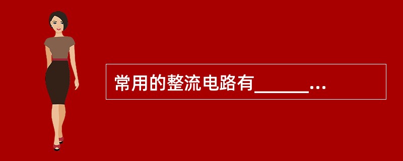 常用的整流电路有_______、__________、_________、___