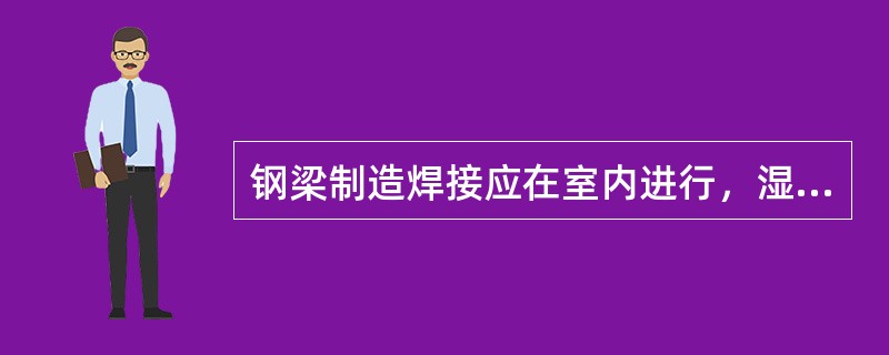 钢梁制造焊接应在室内进行，湿度不宜高于so%，对于低合金高强度结构钢的焊接环境，