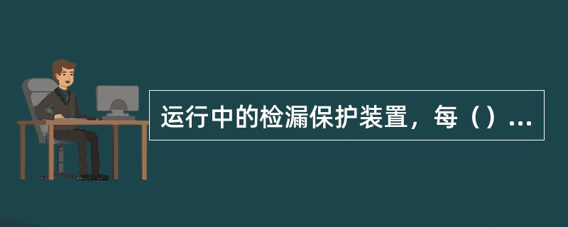 运行中的检漏保护装置，每（）至少做一次运方人工漏电试验。