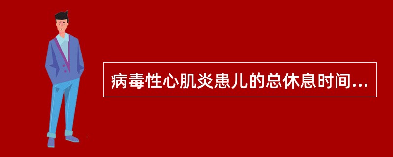 病毒性心肌炎患儿的总休息时间一般不少于（）。