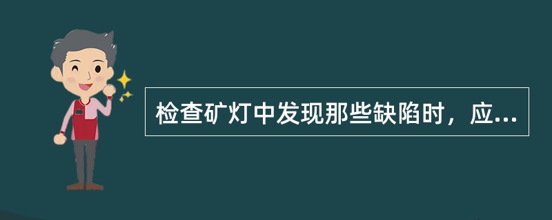 检查矿灯中发现那些缺陷时，应要求更换？