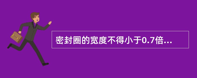 密封圈的宽度不得小于0.7倍的电缆外径，必须大于10MM；密封圈的厚度不得小于0