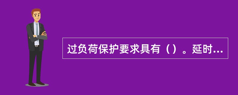 过负荷保护要求具有（）。延时特性。