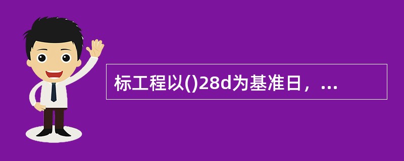 标工程以()28d为基准日，其后国家的法律、法规、规章和政策发生变化影响工程造价