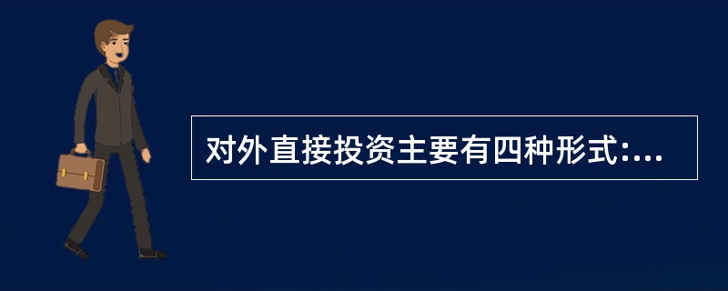 对外直接投资主要有四种形式:（）.