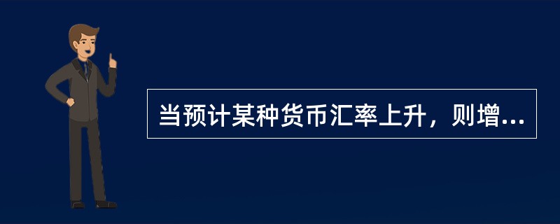 当预计某种货币汇率上升，则增加该种货币负债，减少该种货币资产。