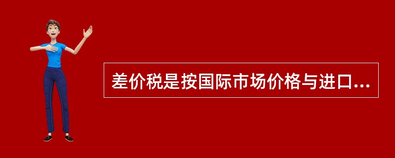 差价税是按国际市场价格与进口价格之间的差额所征收的一种关税。（）