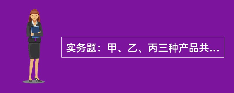 实务题：甲、乙、丙三种产品共同耗用A原材料28000元，本月甲、乙、丙三种产品产