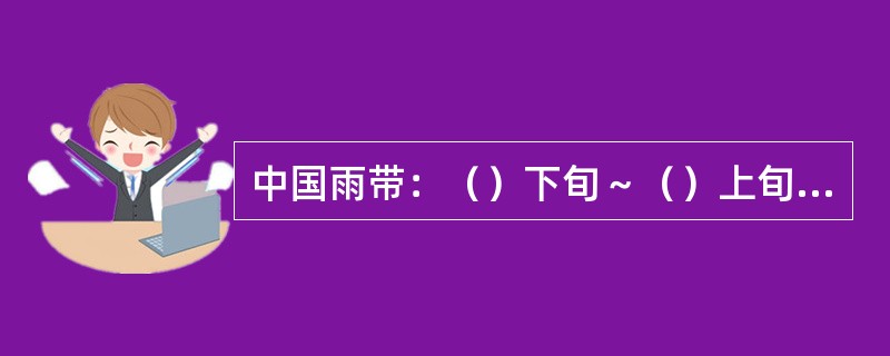 中国雨带：（）下旬～（）上旬江南地区（江南春雨期）；（）中旬～（）上旬华南地区（