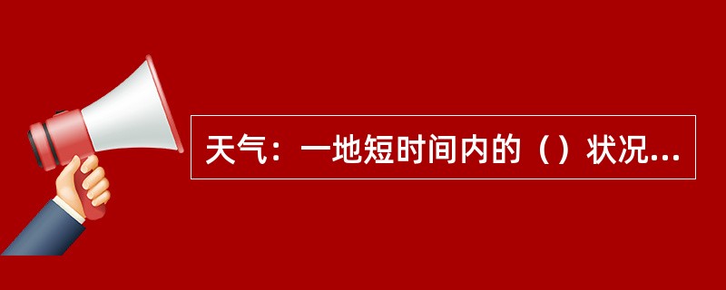 天气：一地短时间内的（）状况及其变化的总称。