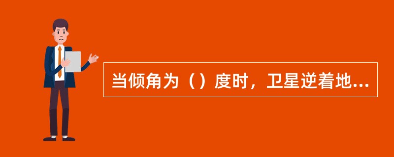 当倾角为（）度时，卫星逆着地球自转方向运行，右东南向西北方向运动，为后退轨道。