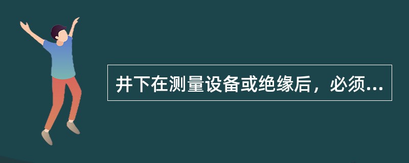 井下在测量设备或绝缘后，必须将导体完全放电。（）