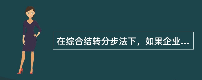 在综合结转分步法下，如果企业成本管理需要，对完工产品所耗用的上一步骤半成品的综合