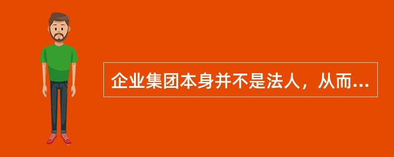 企业集团本身并不是法人，从而不具备独立的法人资格以及相应的民事权。