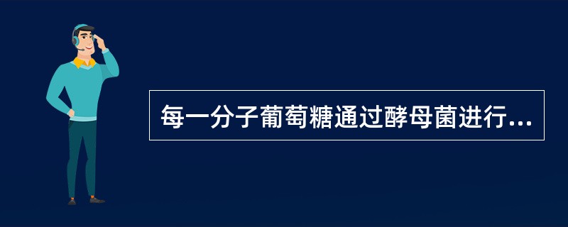 每一分子葡萄糖通过酵母菌进行乙醇发酵产生（）个ATP。