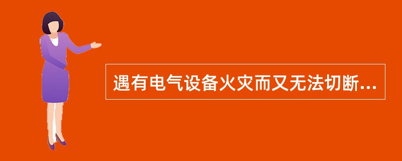 遇有电气设备火灾而又无法切断电源时，应尽快使用（）进行灭火。