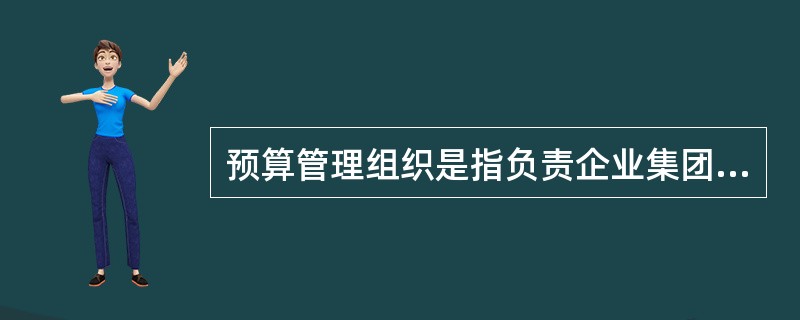 预算管理组织是指负责企业集团预算编制、审定、监督、协调、控制与信息反馈、业绩考核