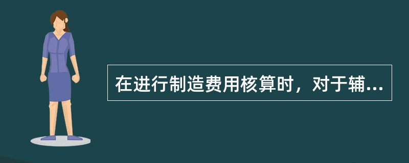 在进行制造费用核算时，对于辅助生产车间可根据具体情况决定是否设置“制造费用”账户