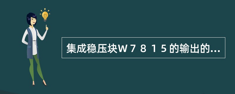 集成稳压块Ｗ７８１５的输出的稳压值是（）。