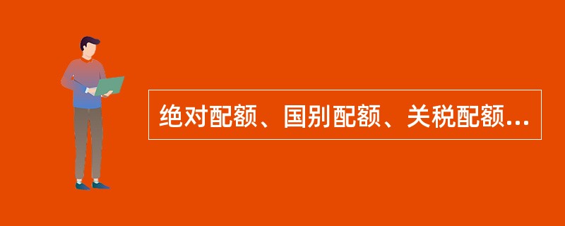 绝对配额、国别配额、关税配额、“自动”出口配额的主要区别是什么？