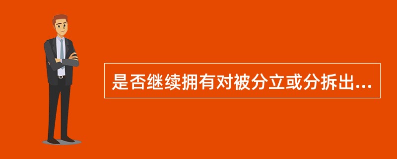 是否继续拥有对被分立或分拆出去的公司的控制权，是公司分立与分拆上市的一个重要区别