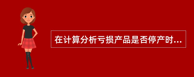 在计算分析亏损产品是否停产时，只需要弄清亏损产品是否能提供（）。若（）为正数，说