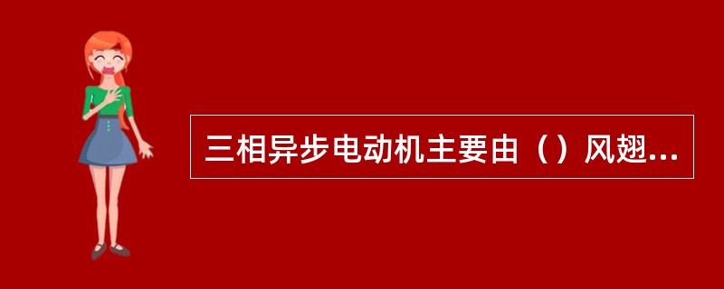 三相异步电动机主要由（）风翅以及若干附件组成。