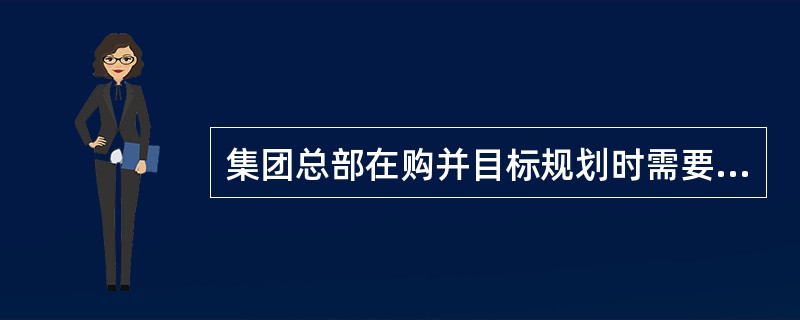 集团总部在购并目标规划时需要考虑的基本因素包括（）。