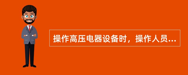 操作高压电器设备时，操作人员必须戴绝缘手套，并必须穿电工绝缘靴或站在绝缘台上。（