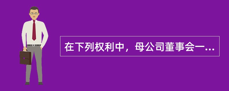 在下列权利中，母公司董事会一般不具有的是（）。