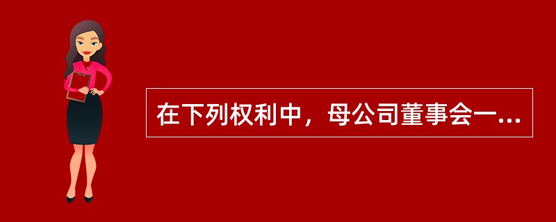 在下列权利中，母公司董事会一般不具有的是（）