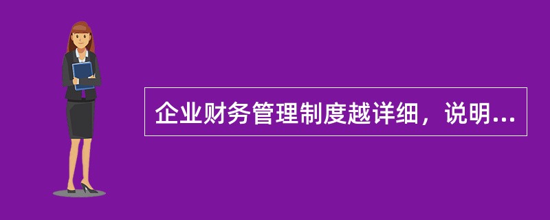 企业财务管理制度越详细，说明该企业财务管理制度的质量越高。