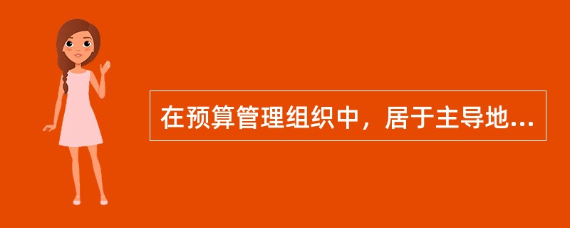 在预算管理组织中，居于主导地位的是（）。