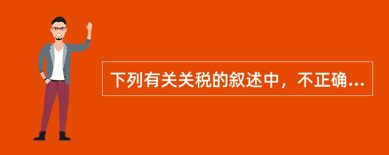 下列有关关税的叙述中，不正确的一项是（）