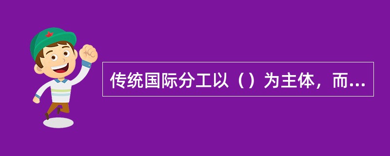 传统国际分工以（）为主体，而当代国际分工则是以（）为主体。