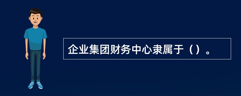 企业集团财务中心隶属于（）。