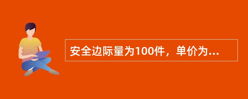 安全边际量为100件，单价为60元，单位产品成本为40元，其中单位产品固定成本1